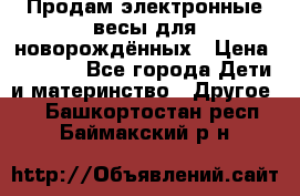 Продам электронные весы для новорождённых › Цена ­ 1 500 - Все города Дети и материнство » Другое   . Башкортостан респ.,Баймакский р-н